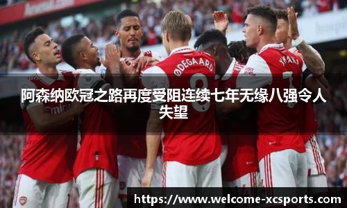 阿森纳欧冠之路再度受阻连续七年无缘八强令人失望