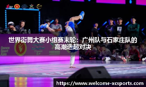 世界街舞大赛小组赛末轮：广州队与石家庄队的高潮迭起对决