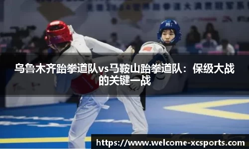 乌鲁木齐跆拳道队vs马鞍山跆拳道队：保级大战的关键一战