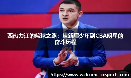 西热力江的篮球之路：从新疆少年到CBA明星的奋斗历程