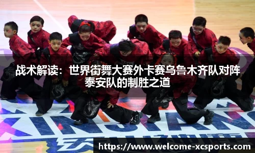 战术解读：世界街舞大赛外卡赛乌鲁木齐队对阵泰安队的制胜之道